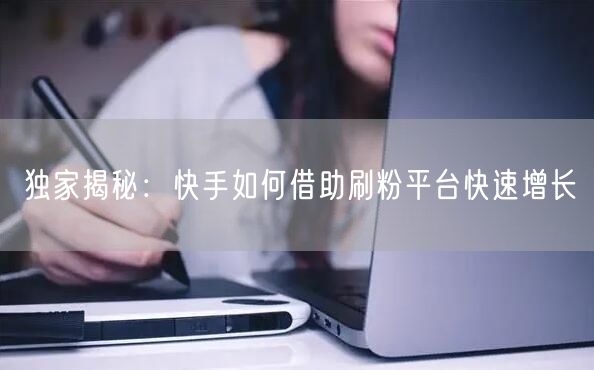 独家揭秘：快手如何借助刷粉平台快速增长