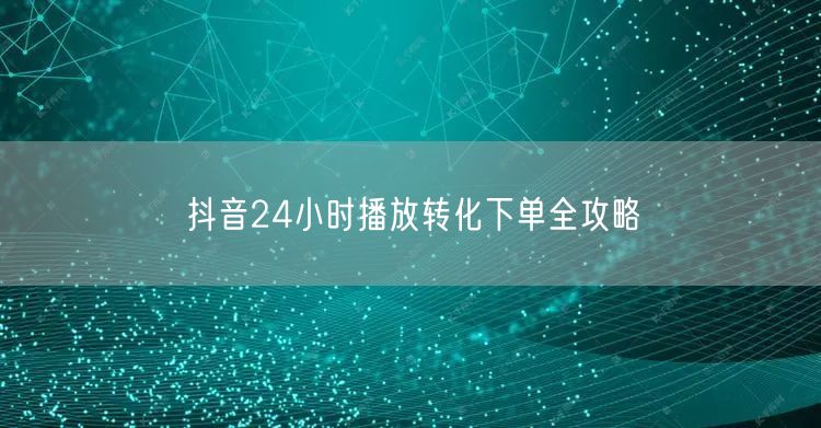 抖音24小时播放转化下单全攻略