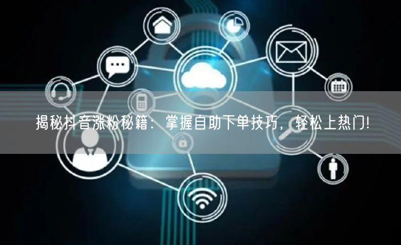 揭秘抖音涨粉秘籍：掌握自助下单技巧，轻松上热门!