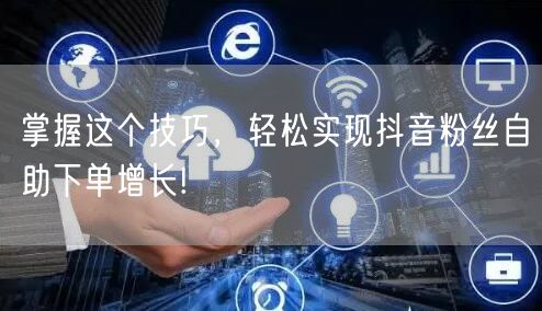 掌握这个技巧，轻松实现抖音粉丝自助下单增长!