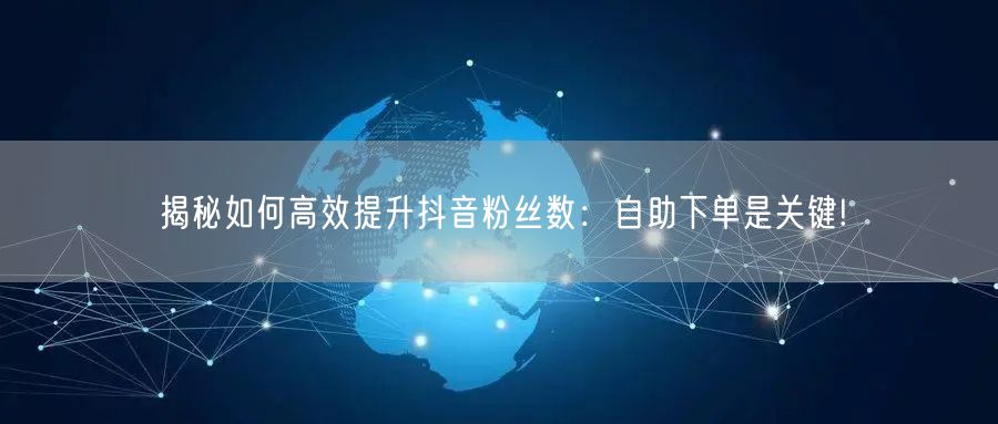 揭秘如何高效提升抖音粉丝数：自助下单是关键!