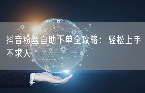 抖音粉丝自助下单全攻略：轻松上手不求人