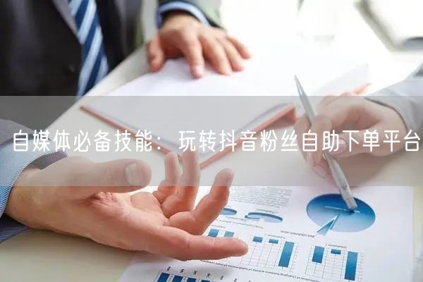自媒体必备技能：玩转抖音粉丝自助下单平台