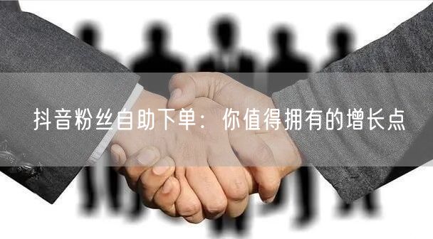 抖音粉丝自助下单：你值得拥有的增长点