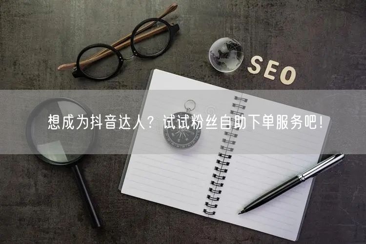 想成为抖音达人？试试粉丝自助下单服务吧！