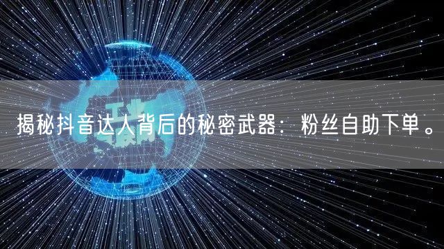 揭秘抖音达人背后的秘密武器：粉丝自助下单。