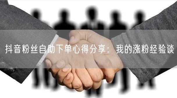 抖音粉丝自助下单心得分享：我的涨粉经验谈