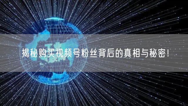 揭秘购买视频号粉丝背后的真相与秘密！