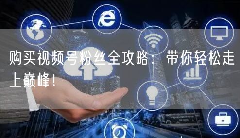 购买视频号粉丝全攻略：带你轻松走上巅峰！