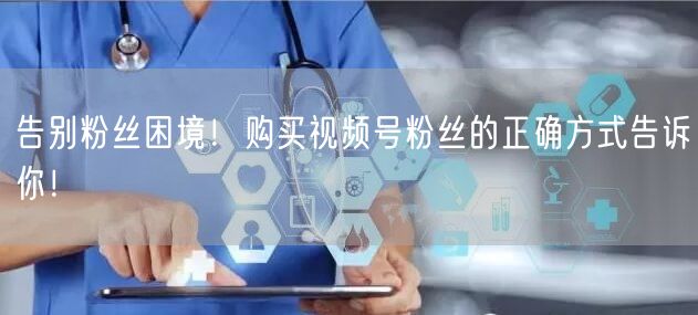 告别粉丝困境！购买视频号粉丝的正确方式告诉你！