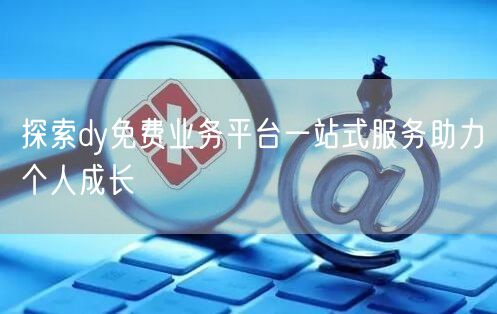 探索dy免费业务平台一站式服务助力个人成长