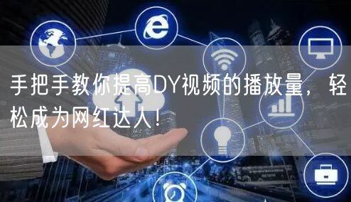 手把手教你提高DY视频的播放量，轻松成为网红达人！