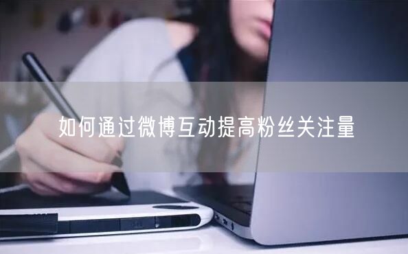 如何通过微博互动提高粉丝关注量