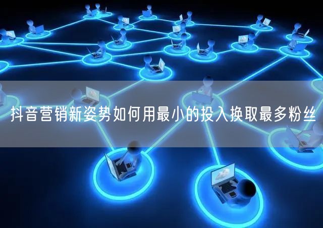 抖音营销新姿势如何用最小的投入换取最多粉丝