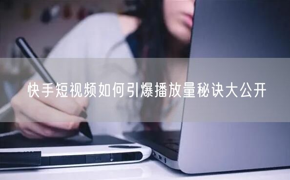 快手短视频如何引爆播放量秘诀大公开