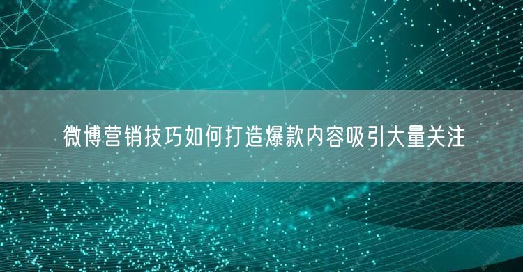 微博营销技巧如何打造爆款内容吸引大量关注