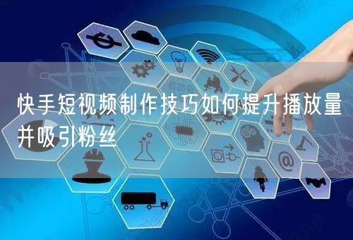 快手短视频制作技巧如何提升播放量并吸引粉丝