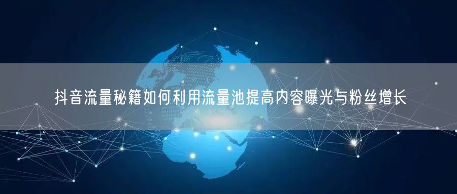 抖音流量秘籍如何利用流量池提高内容曝光与粉丝增长