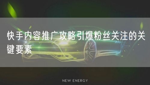 快手内容推广攻略引爆粉丝关注的关键要素