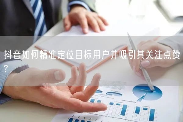 抖音如何精准定位目标用户并吸引其关注点赞?