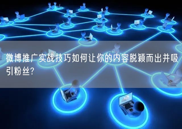 微博推广实战技巧如何让你的内容脱颖而出并吸引粉丝?
