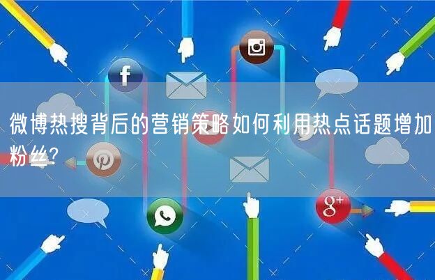 微博热搜背后的营销策略如何利用热点话题增加粉丝?