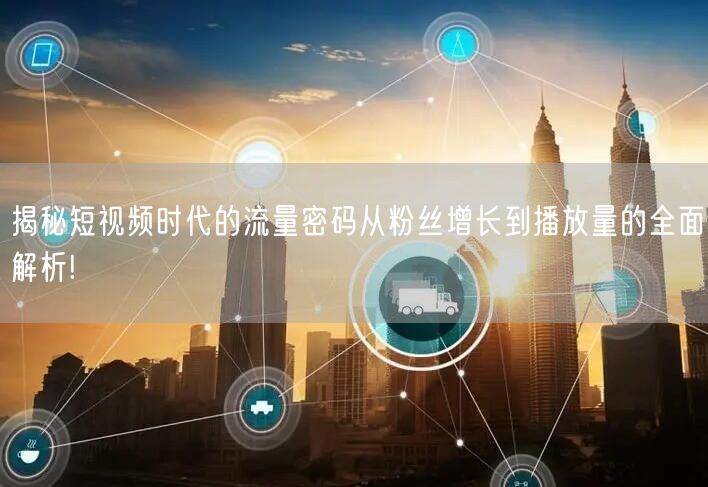 揭秘短视频时代的流量密码从粉丝增长到播放量的全面解析!