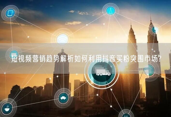 短视频营销趋势解析如何利用抖音买粉突围市场?