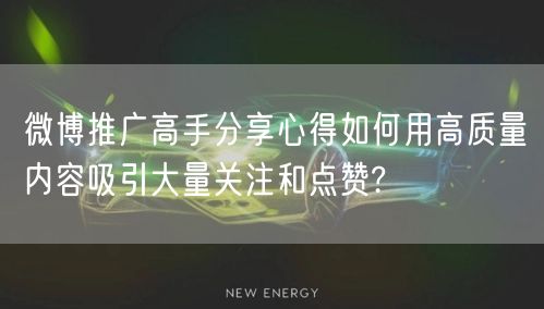 微博推广高手分享心得如何用高质量内容吸引大量关注和点赞?