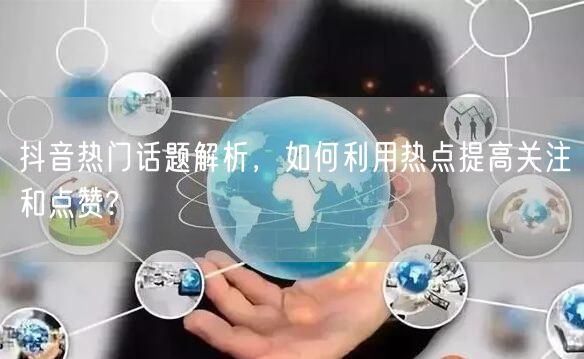 抖音热门话题解析，如何利用热点提高关注和点赞?