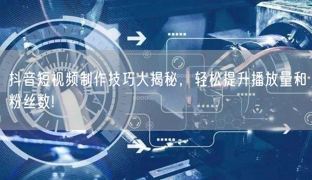 抖音短视频制作技巧大揭秘，轻松提升播放量和粉丝数!
