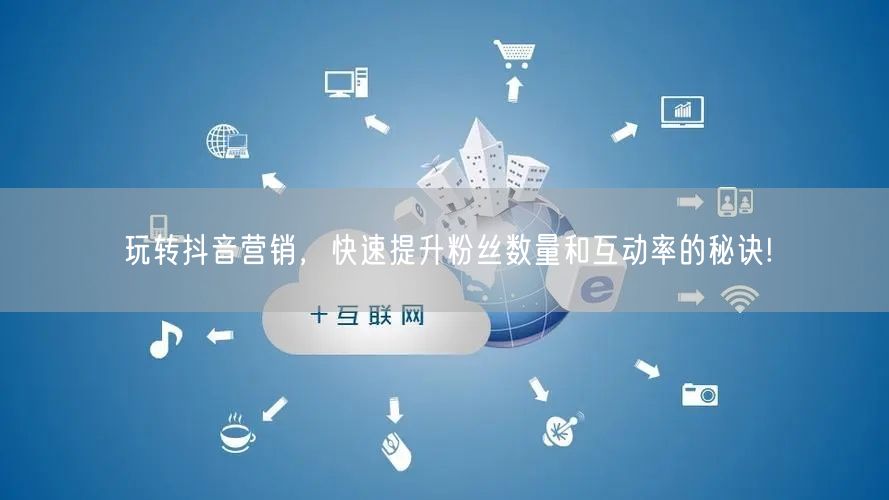 玩转抖音营销，快速提升粉丝数量和互动率的秘诀!