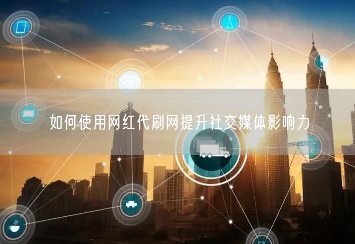 如何使用网红代刷网提升社交媒体影响力