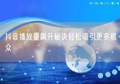 抖音播放量飙升秘诀轻松吸引更多观众
