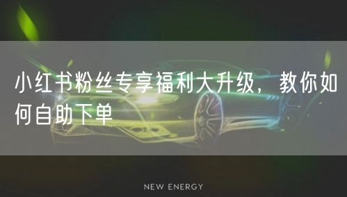 小红书粉丝专享福利大升级，教你如何自助下单