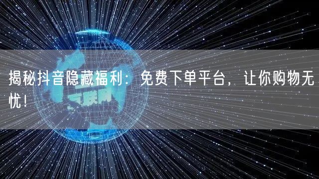 揭秘抖音隐藏福利：免费下单平台，让你购物无忧！