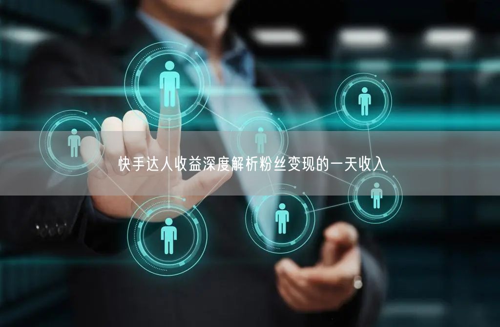 快手达人收益深度解析粉丝变现的一天收入