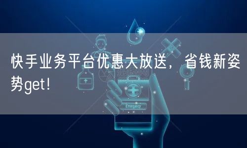 快手业务平台优惠大放送，省钱新姿势get！