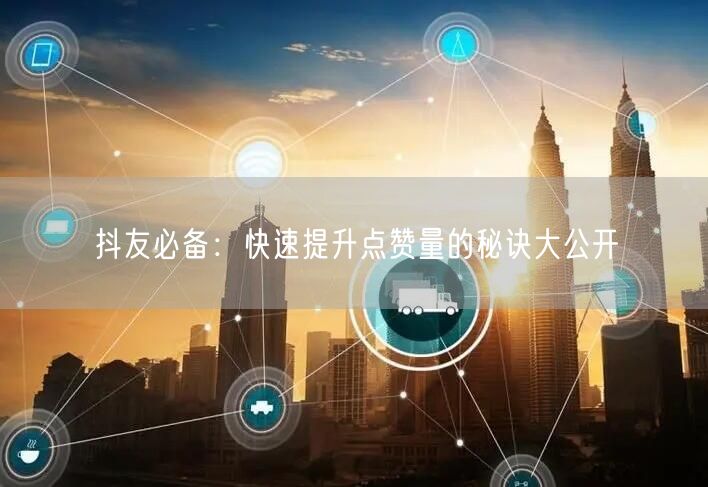 抖友必备：快速提升点赞量的秘诀大公开