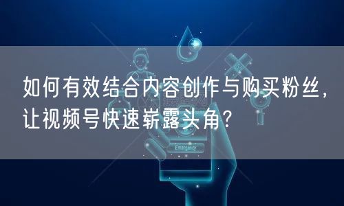 如何有效结合内容创作与购买粉丝，让视频号快速崭露头角？