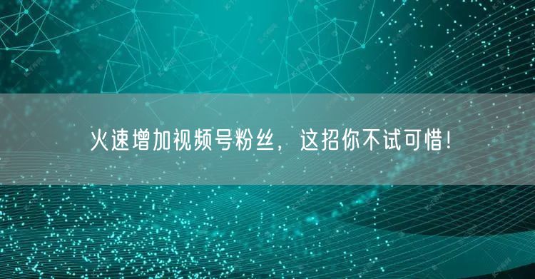 火速增加视频号粉丝，这招你不试可惜！