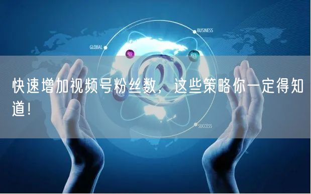 快速增加视频号粉丝数，这些策略你一定得知道！