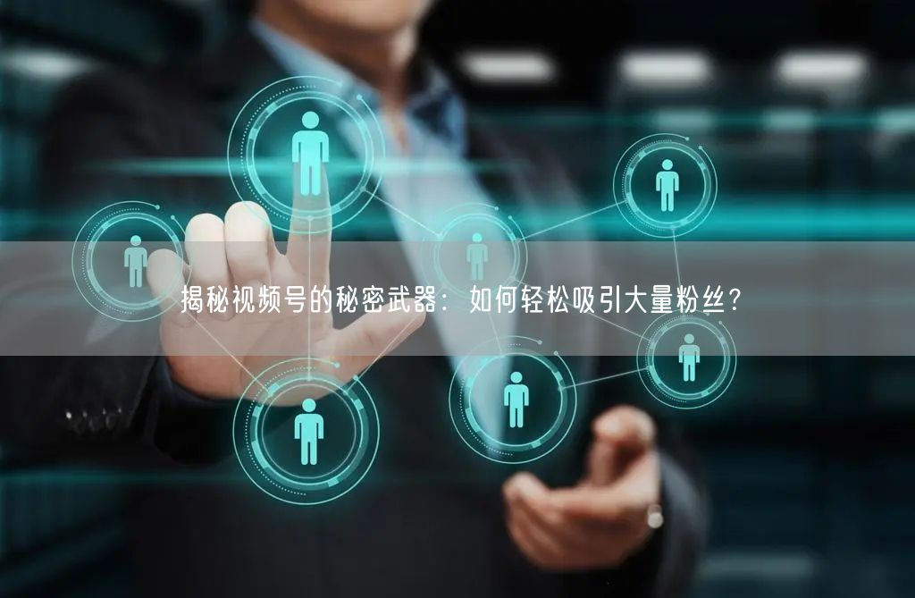 揭秘视频号的秘密武器：如何轻松吸引大量粉丝？