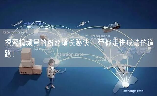 探索视频号的粉丝增长秘诀，带你走进成功的道路！