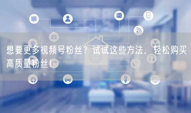 想要更多视频号粉丝？试试这些方法，轻松购买高质量粉丝！