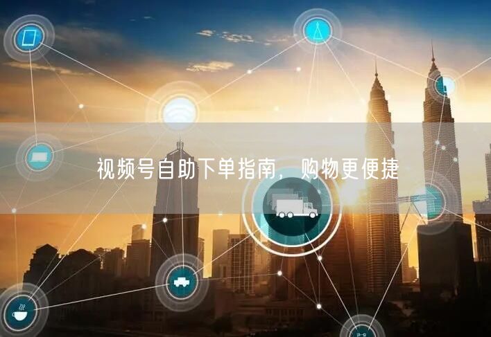 视频号自助下单指南，购物更便捷