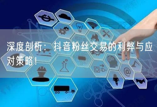 深度剖析：抖音粉丝交易的利弊与应对策略！