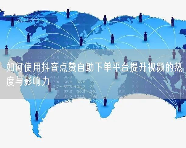 如何使用抖音点赞自助下单平台提升视频的热度与影响力