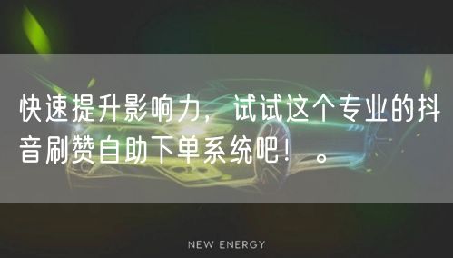 快速提升影响力，试试这个专业的抖音刷赞自助下单系统吧！。