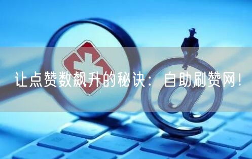 让点赞数飙升的秘诀：自助刷赞网！